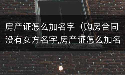 房产证怎么加名字（购房合同没有女方名字,房产证怎么加名字）