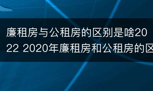 廉租房与公租房的区别是啥2022 2020年廉租房和公租房的区别