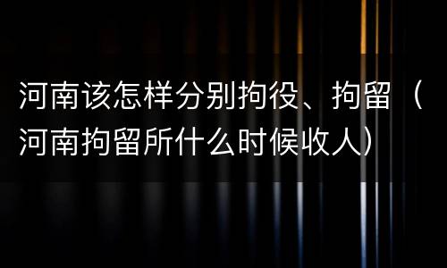 河南该怎样分别拘役、拘留（河南拘留所什么时候收人）