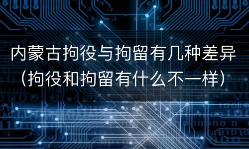 内蒙古拘役与拘留有几种差异（拘役和拘留有什么不一样）