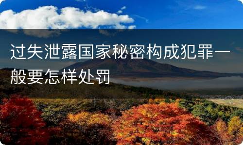 过失泄露国家秘密构成犯罪一般要怎样处罚