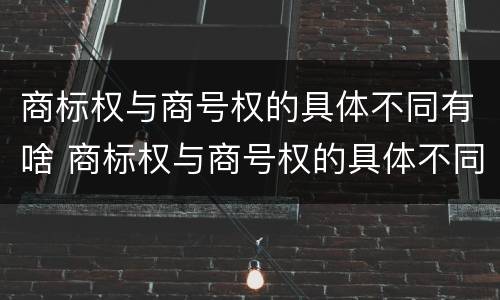 商标权与商号权的具体不同有啥 商标权与商号权的具体不同有啥区别