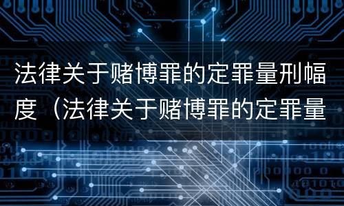 法律关于赌博罪的定罪量刑幅度（法律关于赌博罪的定罪量刑幅度的规定）