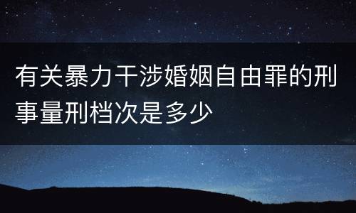 有关暴力干涉婚姻自由罪的刑事量刑档次是多少