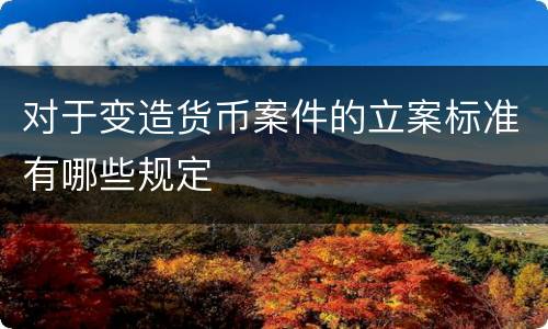 对于变造货币案件的立案标准有哪些规定