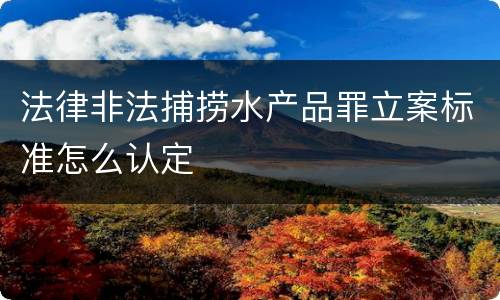 法律非法捕捞水产品罪立案标准怎么认定