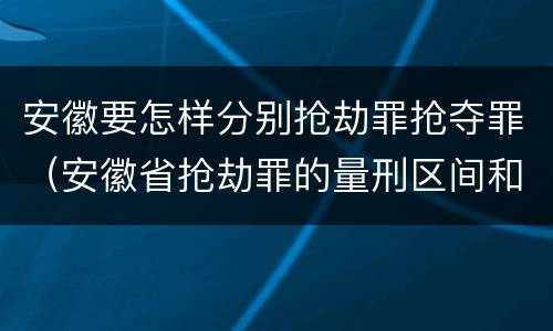 安徽要怎样分别抢劫罪抢夺罪(安徽省抢劫罪的量刑区间和量刑情节)