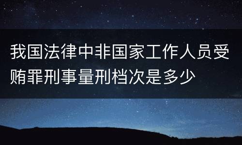 我国法律中非国家工作人员受贿罪刑事量刑档次是多少