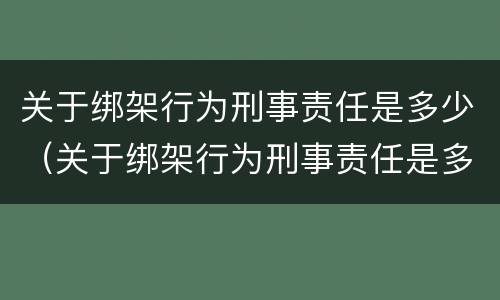 关于绑架行为刑事责任是多少（关于绑架行为刑事责任是多少年）