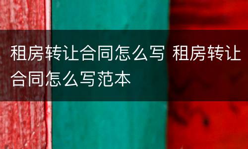 租房转让合同怎么写 租房转让合同怎么写范本