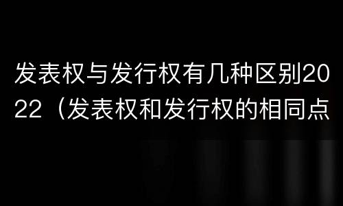 发表权与发行权有几种区别2022（发表权和发行权的相同点）
