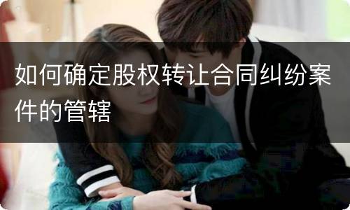 如何确定股权转让合同纠纷案件的管辖