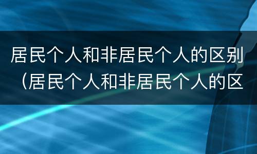 居民个人和非居民个人的区别（居民个人和非居民个人的区别标准）