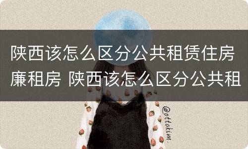 陕西该怎么区分公共租赁住房廉租房 陕西该怎么区分公共租赁住房廉租房和住宅