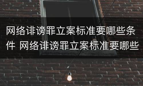网络诽谤罪立案标准要哪些条件 网络诽谤罪立案标准要哪些条件才能立案