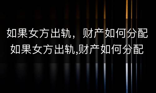如果女方出轨，财产如何分配 如果女方出轨,财产如何分配呢