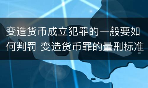变造货币成立犯罪的一般要如何判罚 变造货币罪的量刑标准