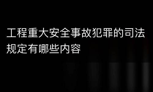 工程重大安全事故犯罪的司法规定有哪些内容