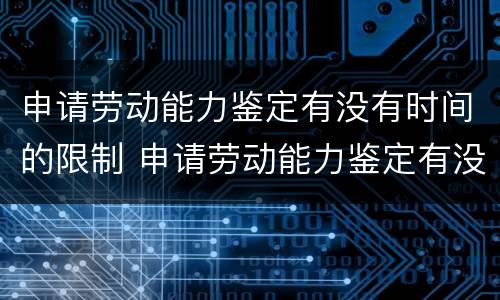 申请劳动能力鉴定有没有时间的限制 申请劳动能力鉴定有没有时间的限制啊