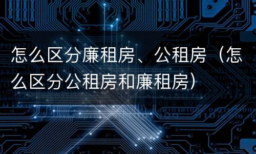 怎么区分廉租房、公租房（怎么区分公租房和廉租房）