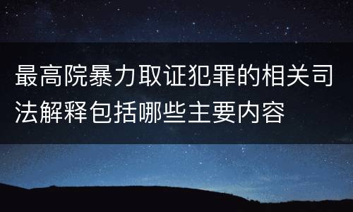 最高院暴力取证犯罪的相关司法解释包括哪些主要内容
