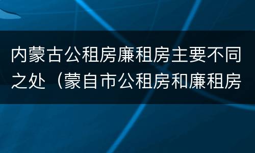 内蒙古公租房廉租房主要不同之处（蒙自市公租房和廉租房）
