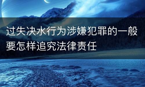 过失决水行为涉嫌犯罪的一般要怎样追究法律责任