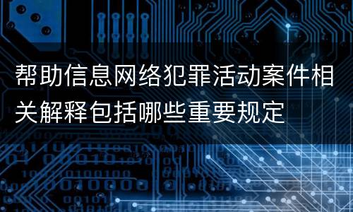帮助信息网络犯罪活动案件相关解释包括哪些重要规定