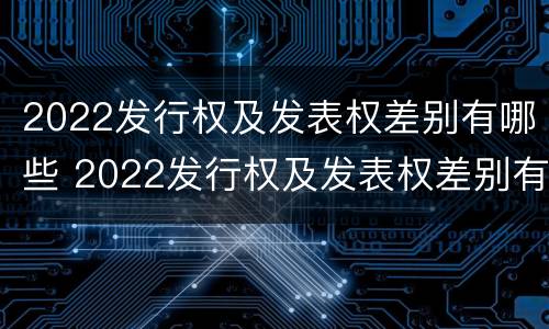 2022发行权及发表权差别有哪些 2022发行权及发表权差别有哪些股票