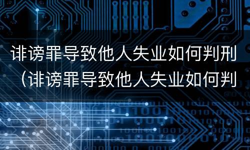 诽谤罪导致他人失业如何判刑（诽谤罪导致他人失业如何判刑呢）