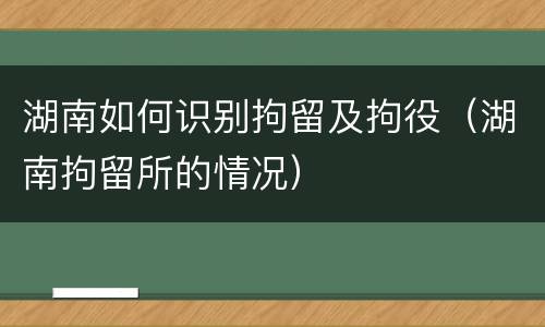 湖南如何识别拘留及拘役（湖南拘留所的情况）