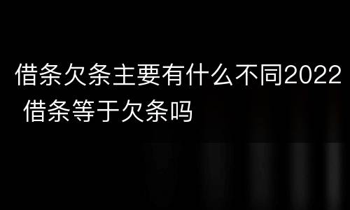 借条欠条主要有什么不同2022 借条等于欠条吗