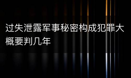 过失泄露军事秘密构成犯罪大概要判几年