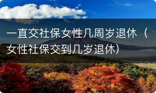 一直交社保女性几周岁退休（女性社保交到几岁退休）