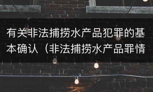 有关非法捕捞水产品犯罪的基本确认（非法捕捞水产品罪情节严重的认定）