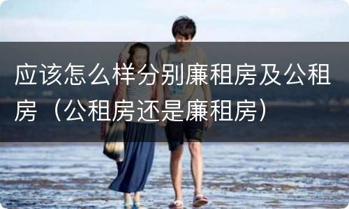 应该怎么样分别廉租房及公租房（公租房还是廉租房）