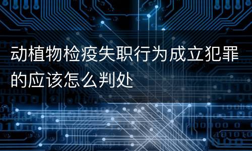 动植物检疫失职行为成立犯罪的应该怎么判处