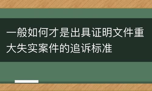 一般如何才是出具证明文件重大失实案件的追诉标准