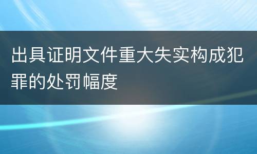 出具证明文件重大失实构成犯罪的处罚幅度