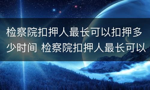 检察院扣押人最长可以扣押多少时间 检察院扣押人最长可以扣押多少时间呢