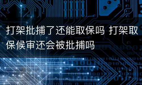 打架批捕了还能取保吗 打架取保候审还会被批捕吗