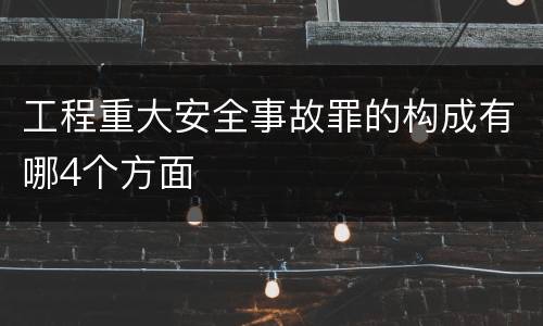 工程重大安全事故罪的构成有哪4个方面