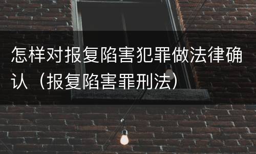 怎样对报复陷害犯罪做法律确认（报复陷害罪刑法）