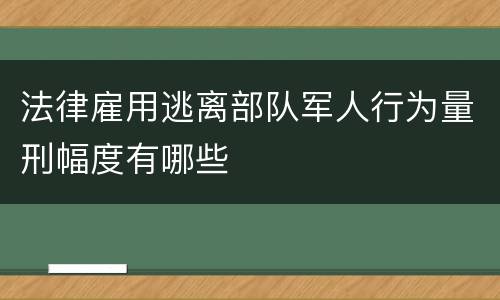 法律雇用逃离部队军人行为量刑幅度有哪些