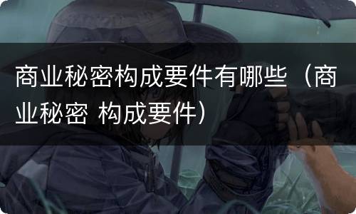 商业秘密构成要件有哪些（商业秘密 构成要件）
