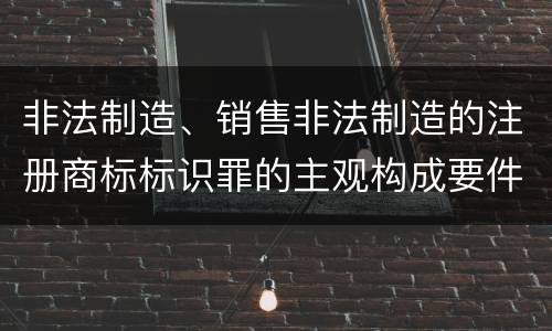 非法制造、销售非法制造的注册商标标识罪的主观构成要件和客观构成要件