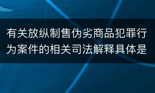 有关放纵制售伪劣商品犯罪行为案件的相关司法解释具体是什么重要规定