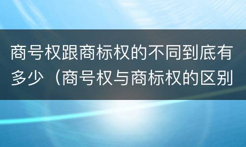 商号权跟商标权的不同到底有多少（商号权与商标权的区别）