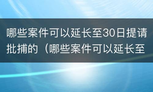 哪些案件可以延长至30日提请批捕的（哪些案件可以延长至30日提请批捕的期限）