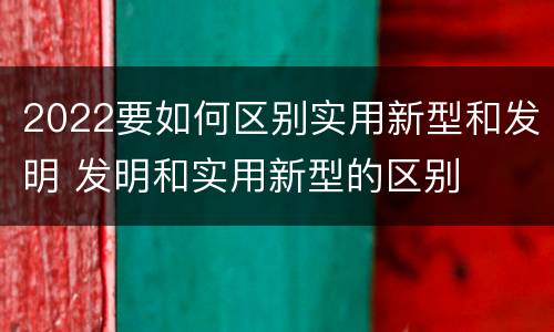 2022要如何区别实用新型和发明 发明和实用新型的区别